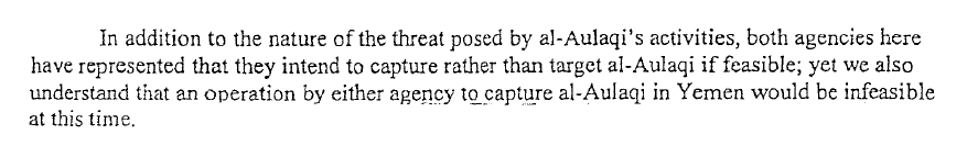 2.	In addition to the nature of the threat posed by ai-Aulaqi's activities, both agencies here have represented that they intend to capture rather than target al-Aulaqi if feasible; yet we also understand that an operation by either agency to capture al-Aulaqi in Yemen would be infeasible at this time.